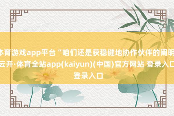 体育游戏app平台“咱们还是获稳健地协作伙伴的阐明-云开·体育全站app(kaiyun)(中国)官方网站 登录入口