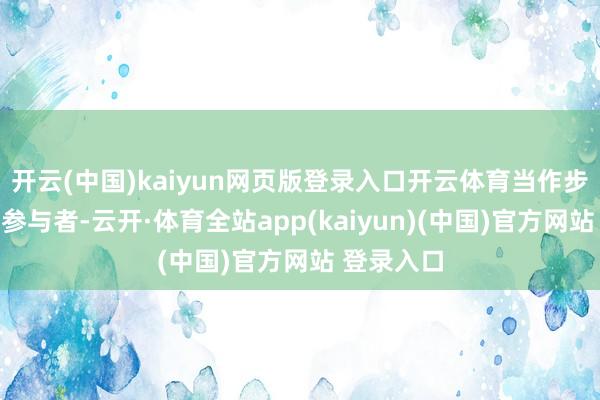 开云(中国)kaiyun网页版登录入口开云体育当作步履的进击参与者-云开·体育全站app(kaiyun)(中国)官方网站 登录入口