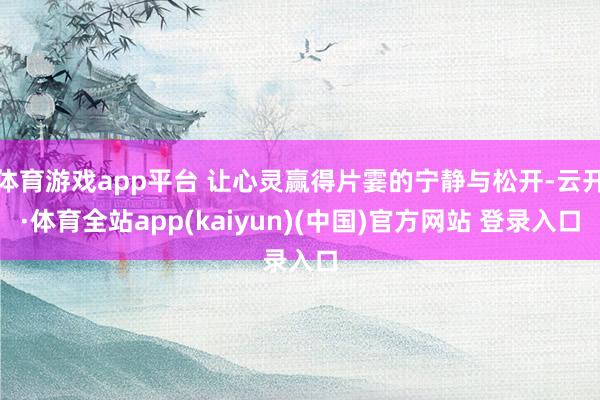 体育游戏app平台 让心灵赢得片霎的宁静与松开-云开·体育全站app(kaiyun)(中国)官方网站 登录入口