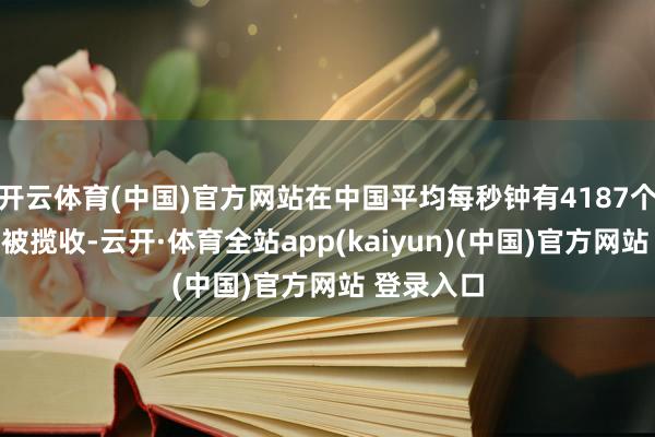 开云体育(中国)官方网站在中国平均每秒钟有4187个快递包裹被揽收-云开·体育全站app(kaiyun)(中国)官方网站 登录入口