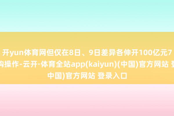 开yun体育网但仅在8日、9日差异各伸开100亿元7天逆回购操作-云开·体育全站app(kaiyun)(中国)官方网站 登录入口