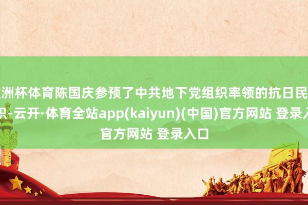 欧洲杯体育陈国庆参预了中共地下党组织率领的抗日民兵组织-云开·体育全站app(kaiyun)(中国)官方网站 登录入口