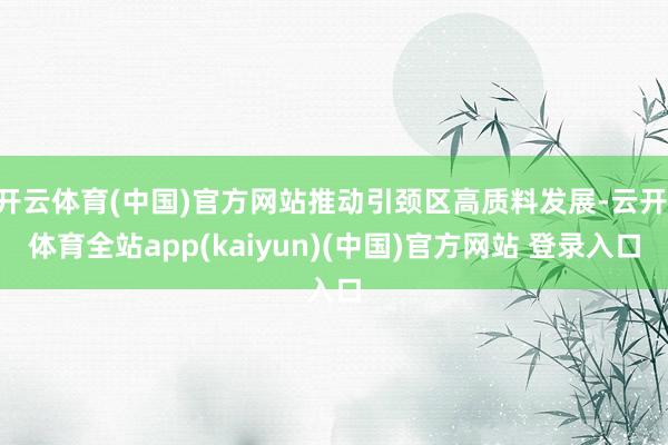 开云体育(中国)官方网站推动引颈区高质料发展-云开·体育全站app(kaiyun)(中国)官方网站 登录入口