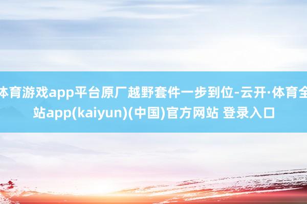 体育游戏app平台原厂越野套件一步到位-云开·体育全站app(kaiyun)(中国)官方网站 登录入口