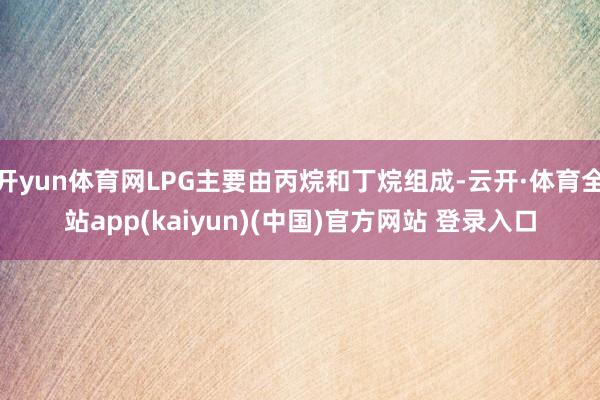 开yun体育网LPG主要由丙烷和丁烷组成-云开·体育全站ap
