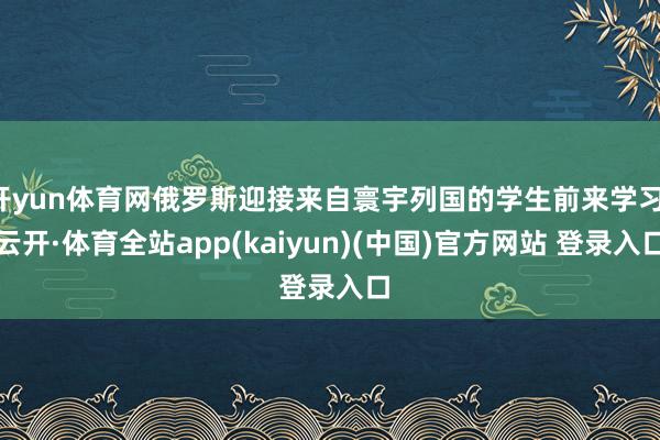 开yun体育网俄罗斯迎接来自寰宇列国的学生前来学习-云开·体