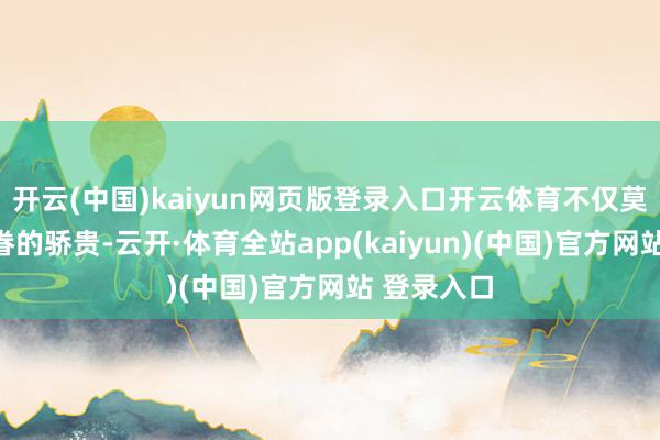 开云(中国)kaiyun网页版登录入口开云体育不仅莫得成为家