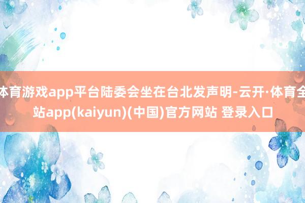 体育游戏app平台陆委会坐在台北发声明-云开·体育全站app
