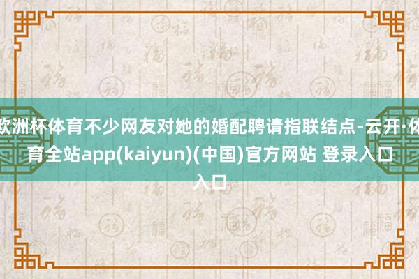 欧洲杯体育不少网友对她的婚配聘请指联结点-云开·体育全站ap